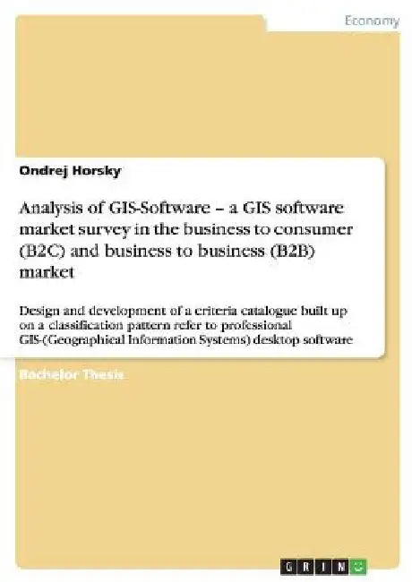 Analysis of GIS-Software - a GIS software market survey in the business to consumer (B2C) and business to business (B2B) market: Design and developmen by Ondrej Horsky