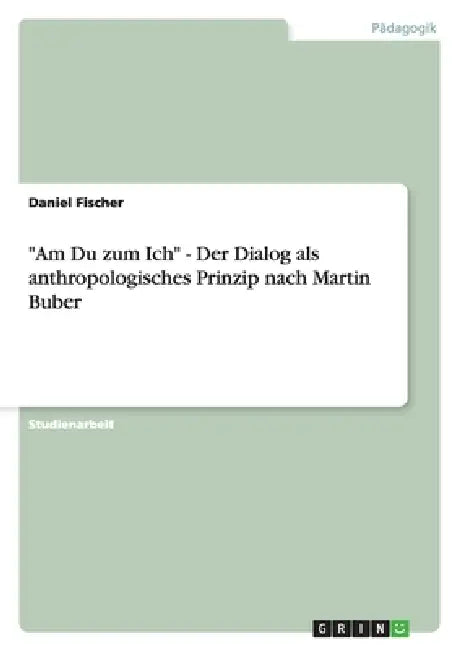 "Am Du zum Ich" - Der Dialog als anthropologisches Prinzip nach Martin Buber by Daniel Fischer