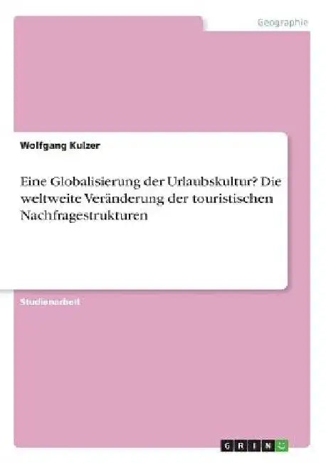 Eine Globalisierung der Urlaubskultur? Die weltweite Veränderung der touristischen Nachfragestrukturen by Kulzer, Wolfgang