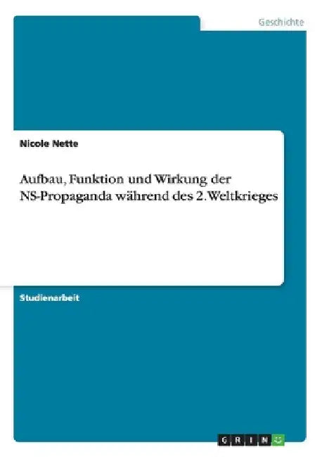 Aufbau, Funktion und Wirkung der NS-Propaganda während des 2. Weltkrieges by Nette, Nicole
