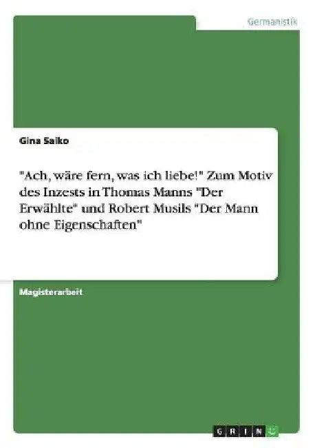 "Ach, wäre fern, was ich liebe!" Zum Motiv des Inzests in Thomas Manns "Der Erwählte" und Robert Musils "Der Mann ohne Eigenschaften" by Saiko, Gina