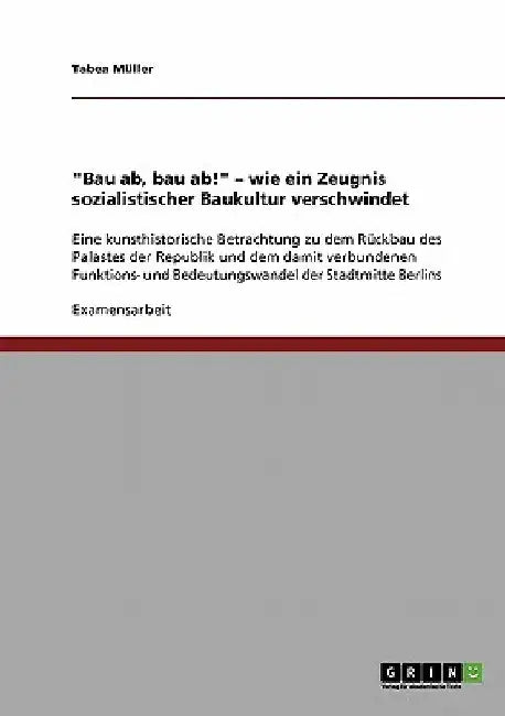 "Bau ab, bau ab!" - wie ein Zeugnis sozialistischer Baukultur verschwindet: Eine kunsthistorische Betrachtung zu dem Rückbau des Palastes der Republik by Müller, Tabea