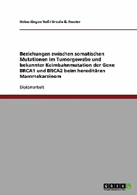 Beziehungen zwischen somatischen Mutationen im Tumorgewebe und bekannter Keimbahnmutation der Gene BRCA1 und BRCA2 beim hereditären Mammakarzinom by Voß, Heinz-Jürgen