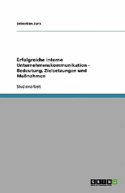 Interne Unternehmenskommunikation. Bedeutung, Zielsetzungen und Maßnahmen by Juris, Sebastian