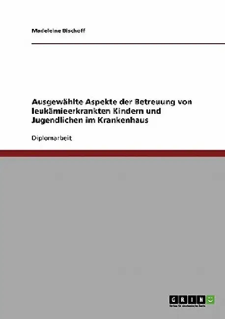 Ausgewählte Aspekte der Betreuung von leukämieerkrankten Kindern und Jugendlichen im Krankenhaus by Bischoff, Madeleine