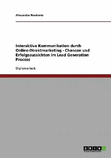 Interaktive Kommunikation durch Online-Direktmarketing. Chancen und Erfolgsaussichten im Lead Generation Process by Roubanis, Alexander