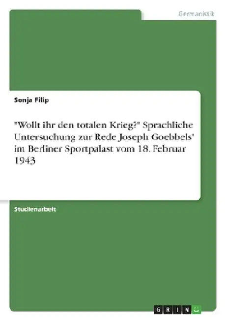 "Wollt ihr den totalen Krieg?" Sprachliche Untersuchung zur Rede Joseph Goebbels' im Berliner Sportpalast vom 18. Februar 1943 by Filip, Sonja