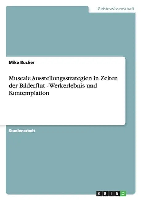 Museale Ausstellungsstrategien in Zeiten der Bilderflut - Werkerlebnis und Kontemplation by Bucher, Mike