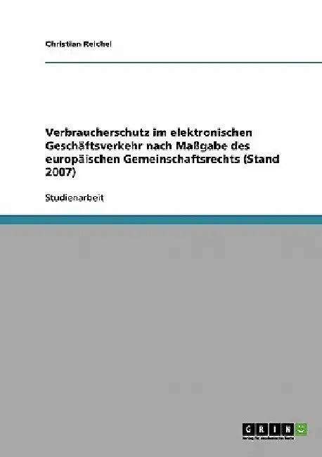 Verbraucherschutz im elektronischen Geschäftsverkehr nach Maßgabe des europäischen Gemeinschaftsrechts (Stand 2007) by Reichel, Christian