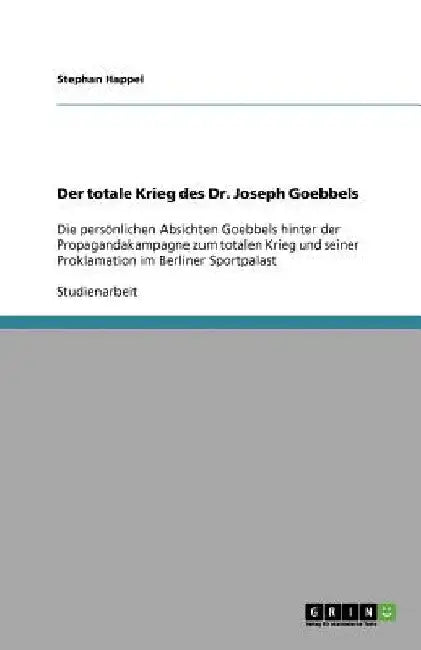 Der totale Krieg des Dr. Joseph Goebbels: Die persönlichen Absichten Goebbels hinter der Propagandakampagne zum totalen Krieg und seiner Proklamation by Happel, Stephan
