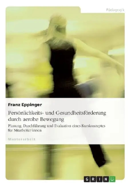Persönlichkeits- und Gesundheitsförderung durch aerobe Bewegung: Planung, Durchführung und Evaluation eines Kurskonzeptes für Mitarbeiter/innen by Eppinger, Franz