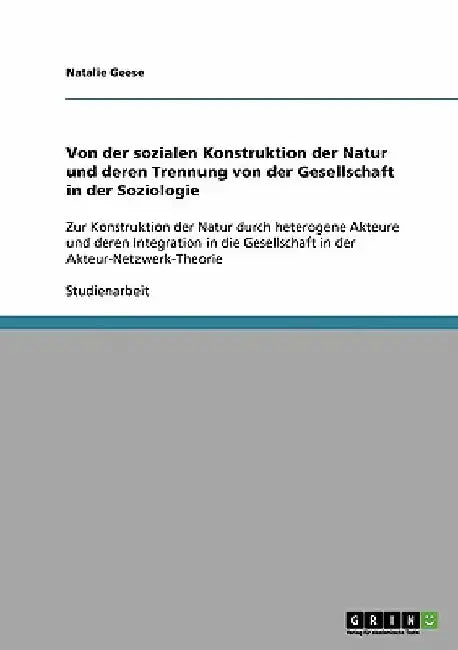 Von der sozialen Konstruktion der Natur und deren Trennung von der Gesellschaft in der Soziologie: Zur Konstruktion der Natur durch heterogene Akteure by Geese, Natalie