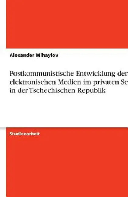 Postkommunistische Entwicklung der elektronischen Medien im privaten Sektor in der Tschechischen Republik by Mihaylov, Alexander