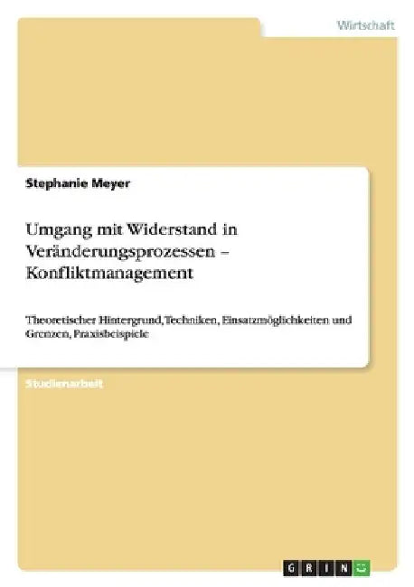 Umgang mit Widerstand in Veränderungsprozessen - Konfliktmanagement: Theoretischer Hintergrund, Techniken, Einsatzmöglichkeiten und Grenzen, Praxisbei by Meyer, Stephanie