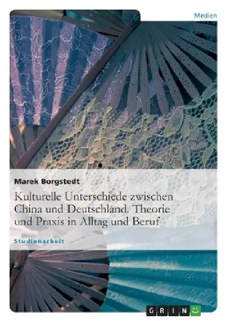 Kulturelle Unterschiede zwischen China und Deutschland. Theorie und Praxis in Alltag und Beruf by Borgstedt, Marek
