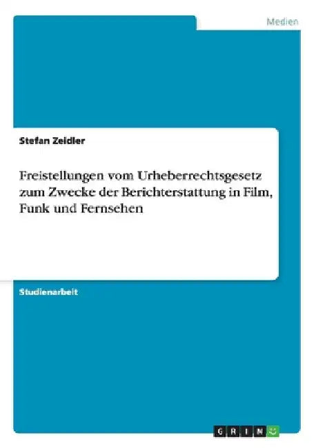 Freistellungen vom Urheberrechtsgesetz zum Zwecke der Berichterstattung in Film, Funk und Fernsehen by Zeidler, Stefan
