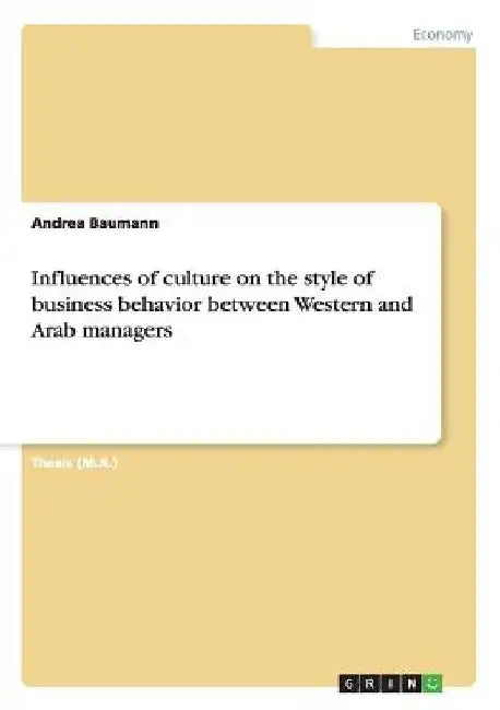 Influences of culture on the style of business behavior between Western and Arab managers by Andrea Baumann