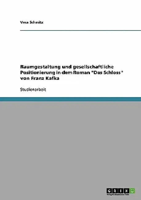 Raumgestaltung und gesellschaftliche Positionierung in dem Roman "Das Schloss" von Franz Kafka by Schmitz, Vera