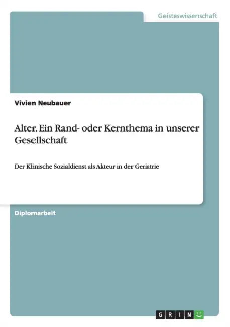 Alter. Ein Rand- oder Kernthema in unserer Gesellschaft: Der Klinische Sozialdienst als Akteur in der Geriatrie by Vivien Neubauer