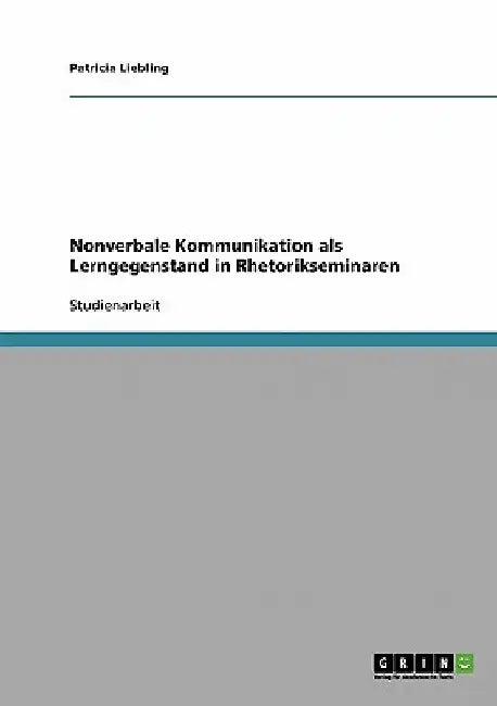 Nonverbale Kommunikation als Lerngegenstand in Rhetorikseminaren by Liebling, Patricia