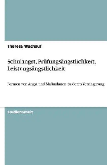 Schulangst, Prüfungsängstlichkeit, Leistungsängstlichkeit: Formen von Angst und Maßnahmen zu deren Verringerung by Wachauf, Theresa