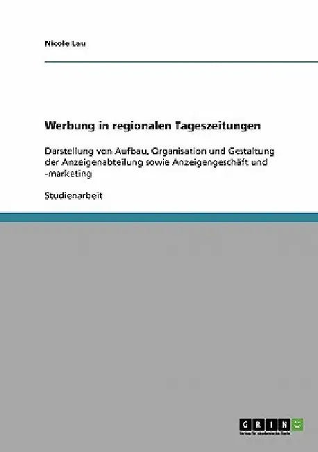 Werbung in regionalen Tageszeitungen: Darstellung von Aufbau, Organisation und Gestaltung der Anzeigenabteilung sowie Anzeigengeschäft und -marketing by Lau, Nicole