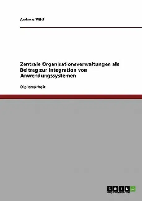 Zentrale Organisationsverwaltungen als Beitrag zur Integration von Anwendungssystemen by Wild, Andreas