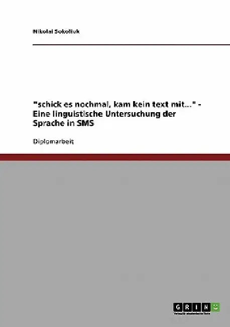 "schick es nochmal, kam kein text mit...". Eine linguistische Untersuchung der Sprache in SMS by Sokoliuk, Nikolai