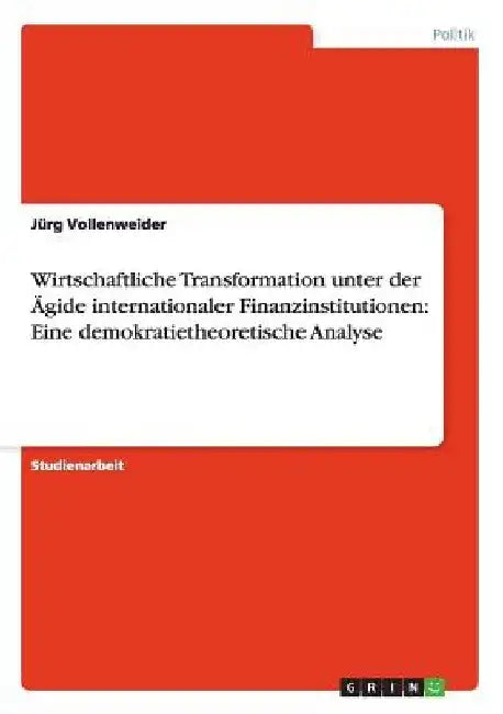 Wirtschaftliche Transformation unter der Ägide internationaler Finanzinstitutionen: Eine demokratietheoretische Analyse by Vollenweider, Jürg