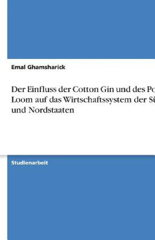 Der Einfluss der Cotton Gin und des Power Loom auf das Wirtschaftssystem der Süd- und Nordstaaten by Emal Ghamsharick