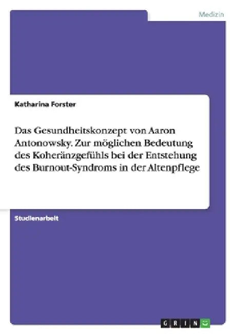 Das Gesundheitskonzept von Aaron Antonowsky. Zur möglichen Bedeutung des Koheränzgefühls bei der Entstehung des Burnout-Syndroms in der Altenpflege by Forster, Katharina