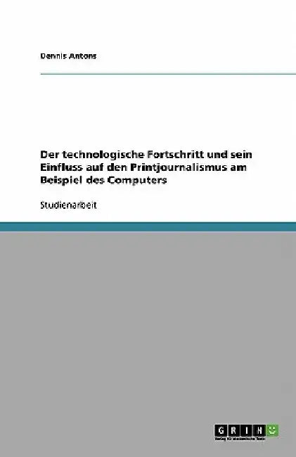 Der technologische Fortschritt und sein Einfluss auf den Printjournalismus am Beispiel des Computers by Antons, Dennis