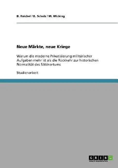 Neue Märkte, neue Kriege: Warum die moderne Privatisierung militärischer Aufgaben mehr ist als die Rückkehr zur historischen Normalität des Söldnertum by Reichel, B.