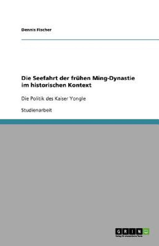 Die Seefahrt der frühen Ming-Dynastie im historischen Kontext: Die Politik des Kaiser Yongle by Dennis Fischer