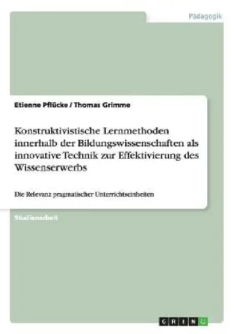 Konstruktivistische Lernmethoden innerhalb der Bildungswissenschaften als innovative Technik zur Effektivierung des Wissenserwerbs: Die Relevanz pragm by Grimme, Thomas