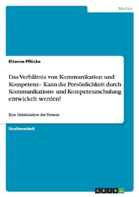 Das Verhältnis von Kommunikation und Kompetenz- Kann die Persönlichkeit durch Kommunikations- und Kompetenzschulung entwickelt werden?: Eine Detailana by Pflücke, Etienne