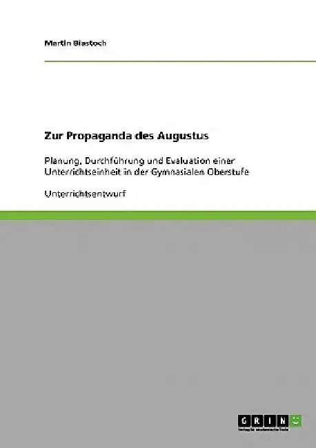 Zur Propaganda des Augustus: Planung, Durchführung und Evaluation einer Unterrichtseinheit in der Gymnasialen Oberstufe by Biastoch, Martin