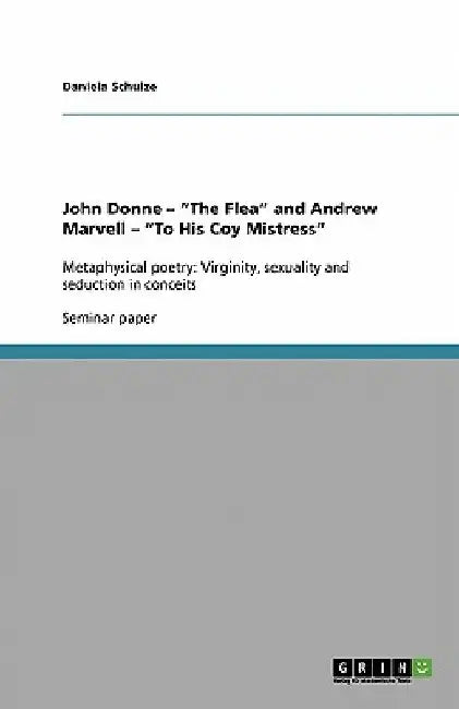 John Donne - "The Flea" and Andrew Marvell - "To His Coy Mistress": Metaphysical poetry: Virginity, sexuality and seduction in conceits by Daniela Schulze
