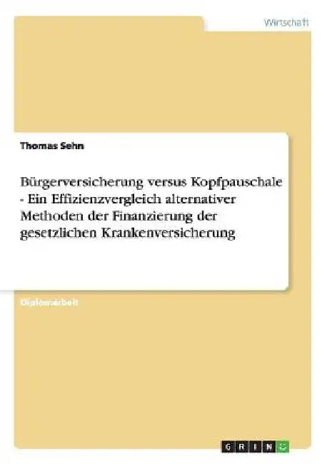Bürgerversicherung versus Kopfpauschale - Ein Effizienzvergleich alternativer Methoden der Finanzierung der gesetzlichen Krankenversicherung by Sehn, Thomas