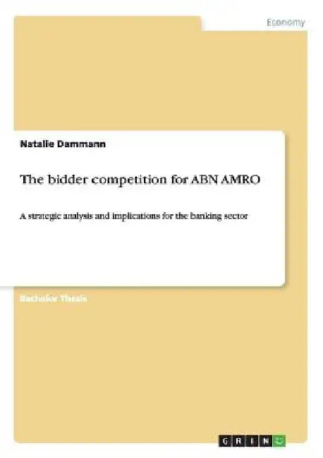 The bidder competition for ABN AMRO: A strategic analysis and implications for the banking sector by Natalie Dammann