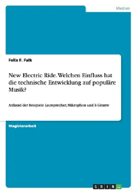 New Electric Ride. Welchen Einfluss hat die technische Entwicklung auf populäre Musik?: Anhand der Beispiele Lautsprecher, Mikrophon und E-Gitarre by Felix F. Falk