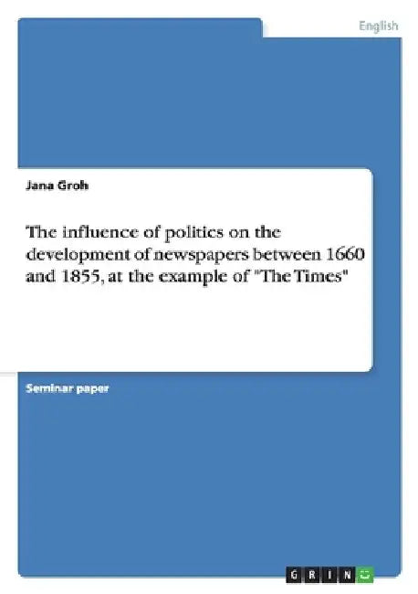 The influence of politics on the development of newspapers between 1660 and 1855, at the example of "The Times" by Groh, Jana