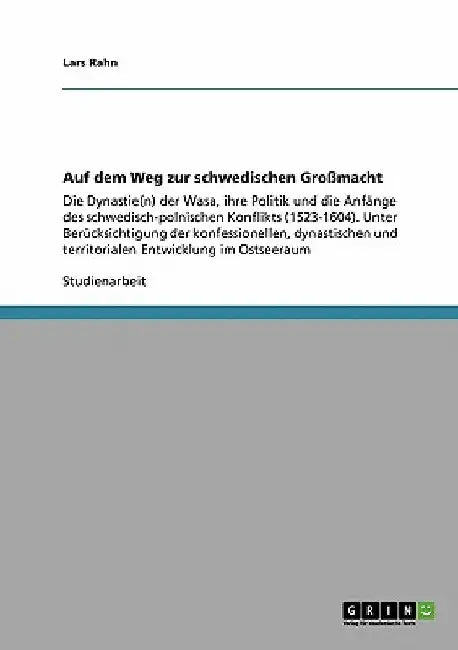 Auf dem Weg zur schwedischen Großmacht: Die Dynastie(n) der Wasa, ihre Politik und die Anfänge des schwedisch-polnischen Konflikts (1523-1604). Unter by Rahn, Lars