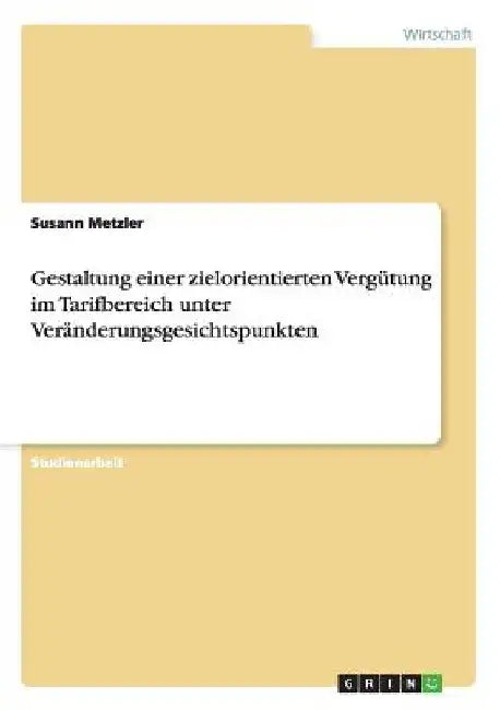 Gestaltung einer zielorientierten Vergütung im Tarifbereich unter Veränderungsgesichtspunkten by Metzler, Susann