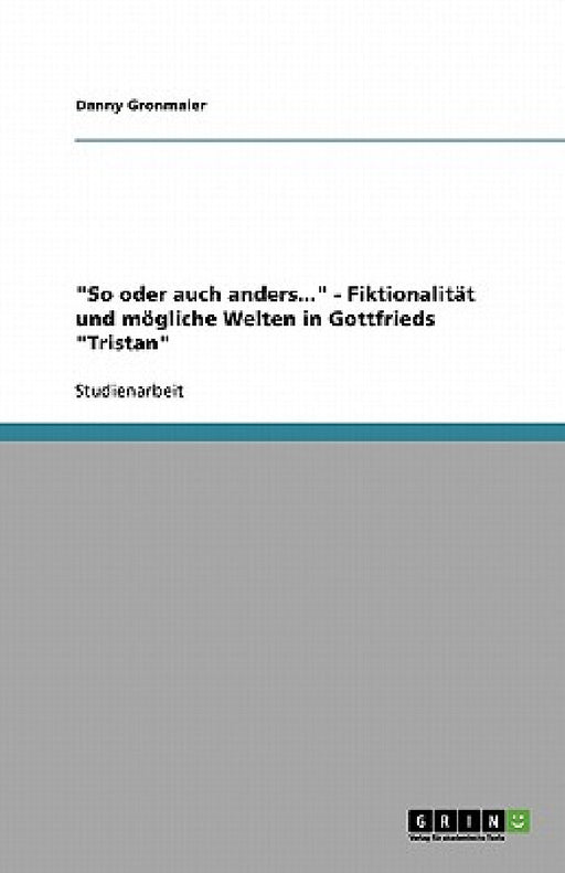 "So oder auch anders..." - Fiktionalität und mögliche Welten in Gottfrieds "Tristan" by Danny Gronmaier