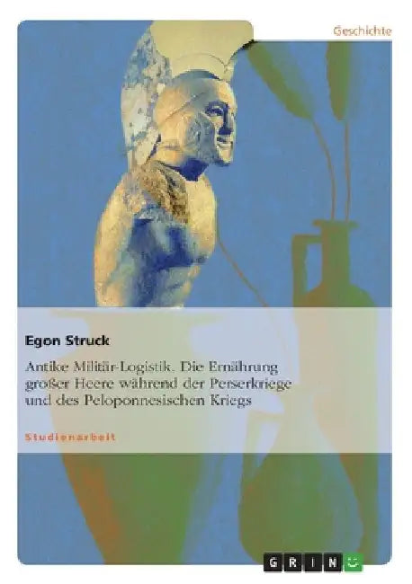 Antike Militär-Logistik. Die Ernährung großer Heere während der Perserkriege und des Peloponnesischen Kriegs by Struck, Egon