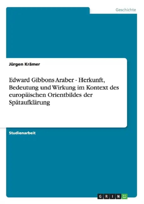 Edward Gibbons Araber - Herkunft, Bedeutung und Wirkung im Kontext des europäischen Orientbildes der Spätaufklärung by Jürgen Krämer