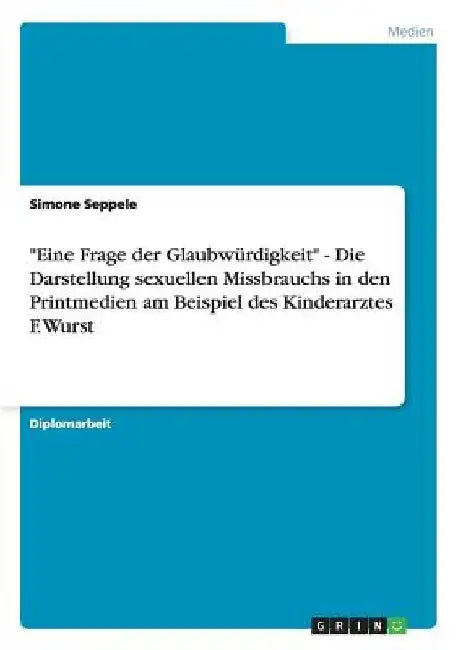 "Eine Frage der Glaubwürdigkeit" - Die Darstellung sexuellen Missbrauchs in den Printmedien am Beispiel des Kinderarztes F. Wurst by Seppele, Simone