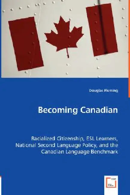 Becoming Canadian - Racialized Citizenship, ESL Learners, National Second Language Policy, and the Canadian Language Benchmark by Douglas Fleming