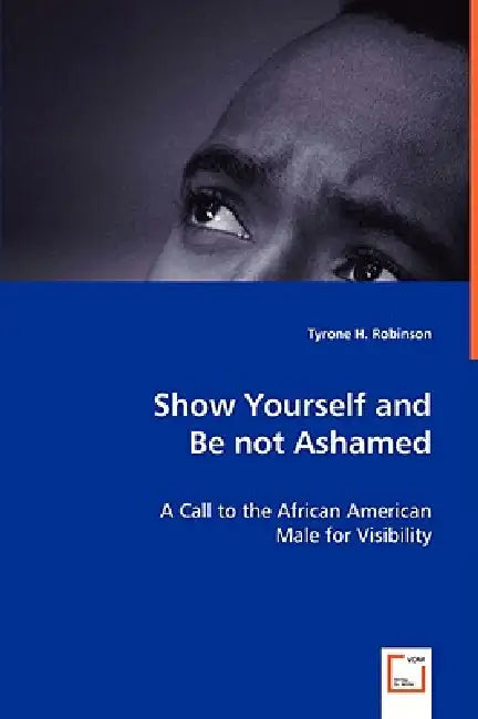 Show Yourself and Be not Ashamed - A Call to the African American Male for Visibility by Tyrone H. Robinson
